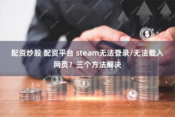 配资炒股 配资平台 steam无法登录/无法载入网页?三个方法解决