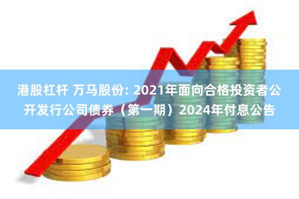港股杠杆 万马股份: 2021年面向合格投资者公开发行公司债券(第一期)2024年付息公告