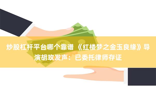 炒股杠杆平台哪个靠谱 《红楼梦之金玉良缘》导演胡玫发声：已委托律师存证