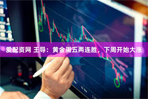 爱配资网 王导：黄金周五两连胜，下周开始大涨
