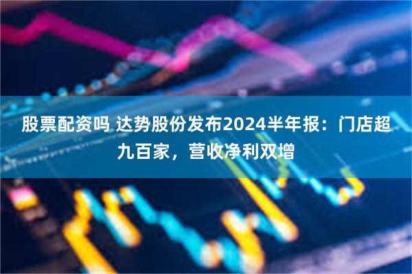 股票配资吗 达势股份发布2024半年报：门店超九百家，营收净利双增