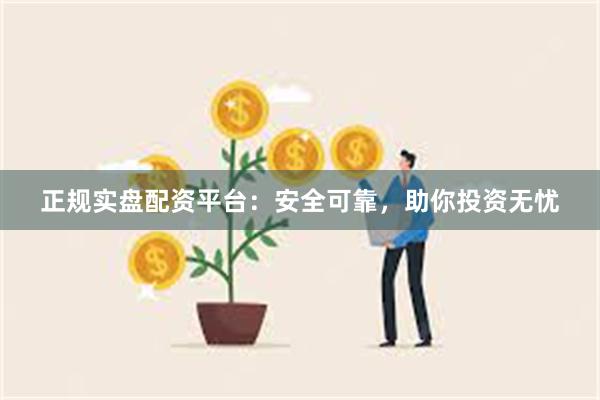 正规实盘配资平台：安全可靠，助你投资无忧