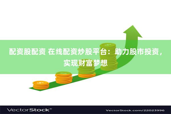 配资股配资 在线配资炒股平台：助力股市投资，实现财富梦想