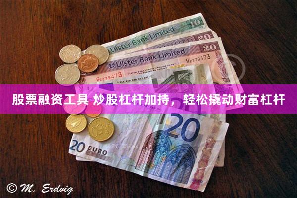 股票融资工具 炒股杠杆加持，轻松撬动财富杠杆
