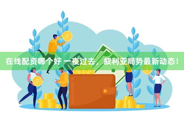 在线配资哪个好 一夜过去，叙利亚局势最新动态！