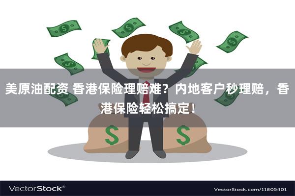 美原油配资 香港保险理赔难？内地客户秒理赔，香港保险轻松搞定！
