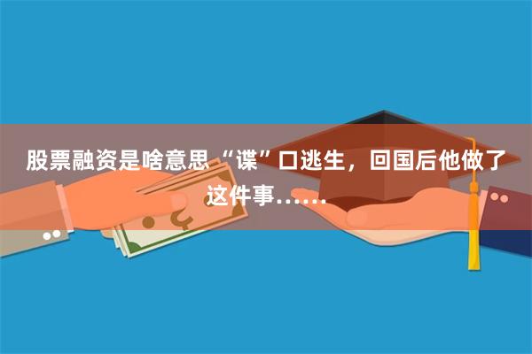 股票融资是啥意思 “谍”口逃生，回国后他做了这件事……