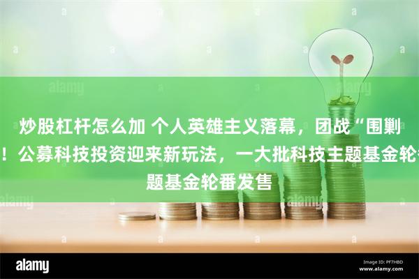 炒股杠杆怎么加 个人英雄主义落幕，团战“围剿”成风！公募科技投资迎来新玩法，一大批科技主题基金轮番发售