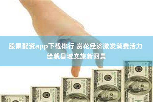 股票配资app下载排行 赏花经济激发消费活力 绘就县域文旅新图景