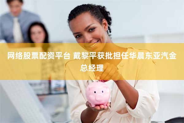 网络股票配资平台 戴黎平获批担任华晨东亚汽金总经理