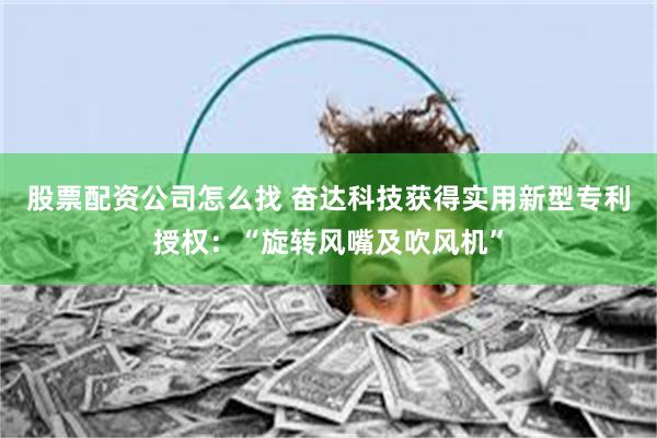 股票配资公司怎么找 奋达科技获得实用新型专利授权：“旋转风嘴及吹风机”