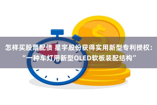 怎样买股票配债 星宇股份获得实用新型专利授权：“一种车灯用新型OLED软板装配结构”