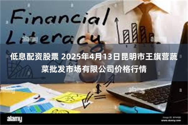 低息配资股票 2025年4月13日昆明市王旗营蔬菜批发市场有限公司价格行情