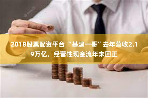 2018股票配资平台 “基建一哥”去年营收2.19万亿，经营性现金流年末回正
