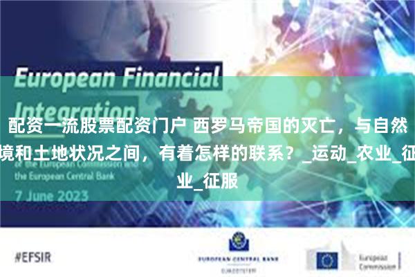 配资一流股票配资门户 西罗马帝国的灭亡，与自然环境和土地状况之间，有着怎样的联系？_运动_农业_征服