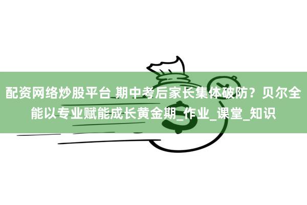 配资网络炒股平台 期中考后家长集体破防？贝尔全能以专业赋能成长黄金期_作业_课堂_知识