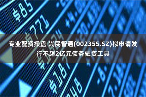 专业配资操盘 兴民智通(002355.SZ)拟申请发行不超2亿元债务融资工具