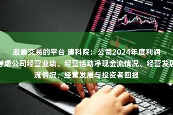 股票交易的平台 建科院：公司2024年度利润分配预案综合考虑公司经营业绩、经营活动净现金流情况、经营发展与投资者回报