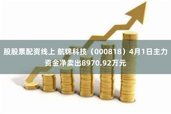 股股票配资线上 航锦科技（000818）4月1日主力资金净卖出8970.92万元