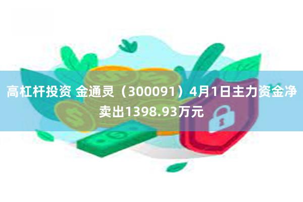 高杠杆投资 金通灵（300091）4月1日主力资金净卖出1398.93万元