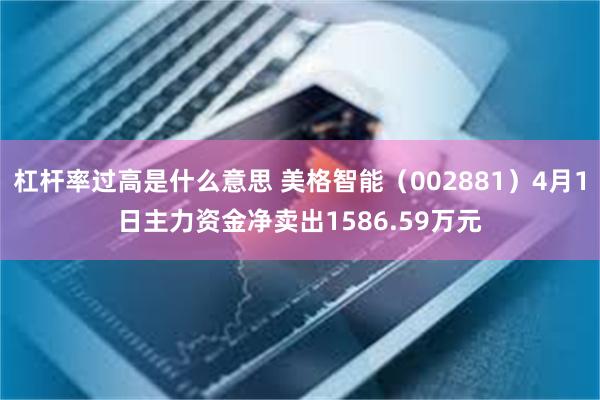 杠杆率过高是什么意思 美格智能（002881）4月1日主力资金净卖出1586.59万元