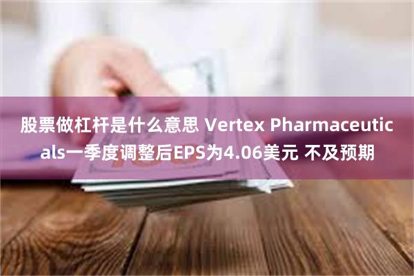 股票做杠杆是什么意思 Vertex Pharmaceuticals一季度调整后EPS为4.06美元 不及预期