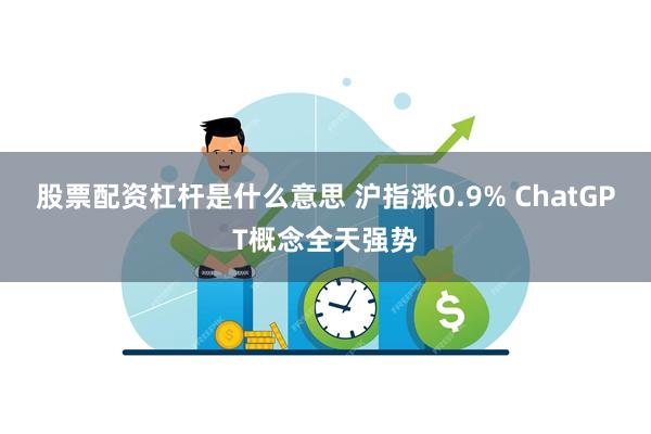 股票配资杠杆是什么意思 沪指涨0.9% ChatGPT概念全天强势