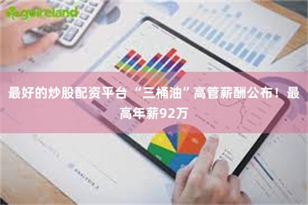 最好的炒股配资平台 “三桶油”高管薪酬公布！最高年薪92万