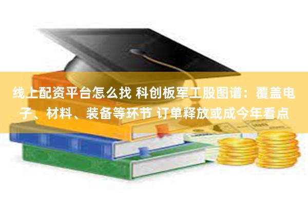 线上配资平台怎么找 科创板军工股图谱：覆盖电子、材料、装备等环节 订单释放或成今年看点