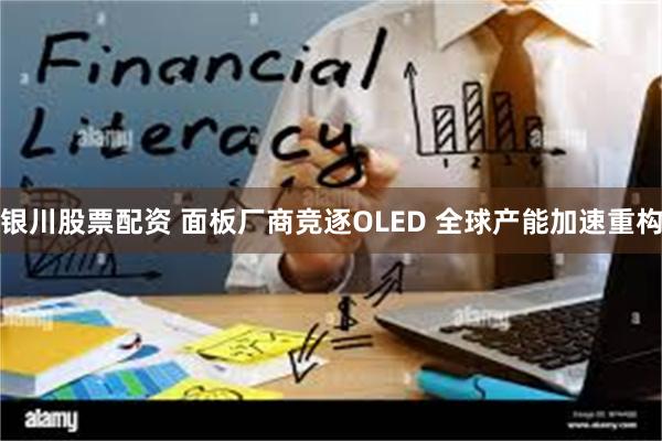 银川股票配资 面板厂商竞逐OLED 全球产能加速重构