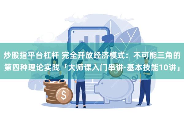 炒股指平台杠杆 完全开放经济模式：不可能三角的第四种理论实践「大师课入门串讲·基本技能10讲」