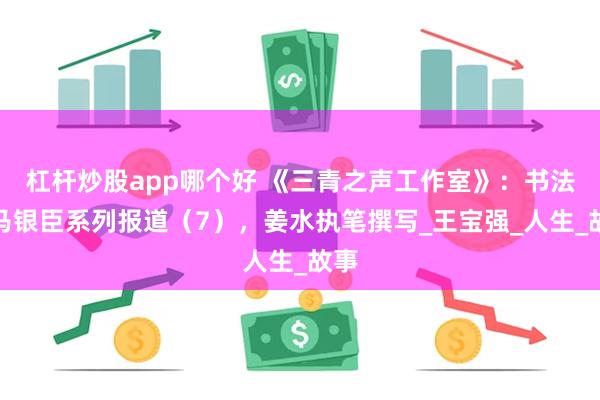 杠杆炒股app哪个好 《三青之声工作室》：书法家马银臣系列报道（7），姜水执笔撰写_王宝强_人生_故事