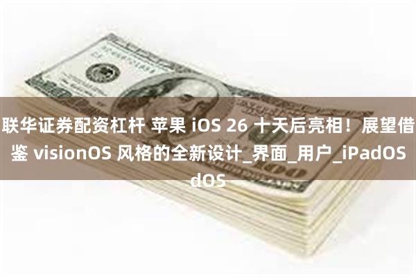 联华证券配资杠杆 苹果 iOS 26 十天后亮相！展望借鉴 visionOS 风格的全新设计_界面_用户_iPadOS