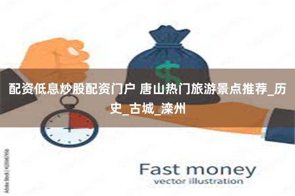 配资低息炒股配资门户 唐山热门旅游景点推荐_历史_古城_滦州