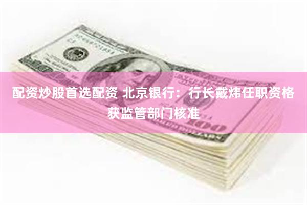 配资炒股首选配资 北京银行：行长戴炜任职资格获监管部门核准