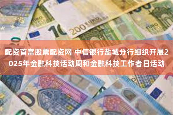 配资首富股票配资网 中信银行盐城分行组织开展2025年金融科技活动周和金融科技工作者日活动