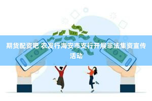 期货配资吧 农发行海安市支行开展非法集资宣传活动