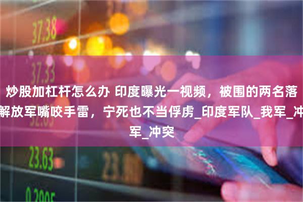 炒股加杠杆怎么办 印度曝光一视频，被围的两名落单解放军嘴咬手雷，宁死也不当俘虏_印度军队_我军_冲突
