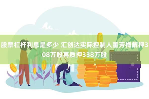 股票杠杆利息是多少 汇创达实际控制人董芳梅解押308万股再质押338万股