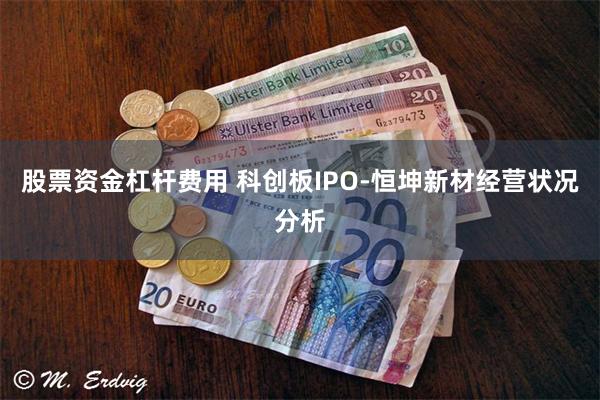 股票资金杠杆费用 科创板IPO-恒坤新材经营状况分析