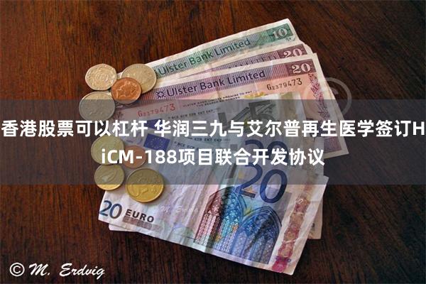 香港股票可以杠杆 华润三九与艾尔普再生医学签订HiCM-188项目联合开发协议