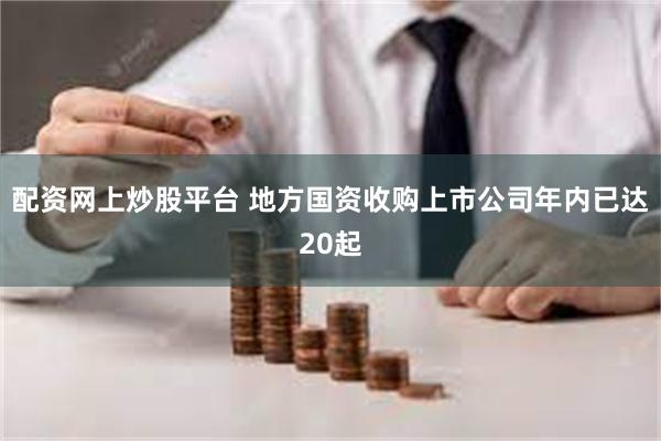 配资网上炒股平台 地方国资收购上市公司年内已达20起
