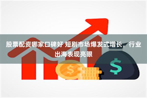 股票配资哪家口碑好 短剧市场爆发式增长，行业出海表现亮眼
