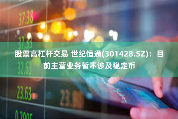 股票高杠杆交易 世纪恒通(301428.SZ)：目前主营业务暂不涉及稳定币