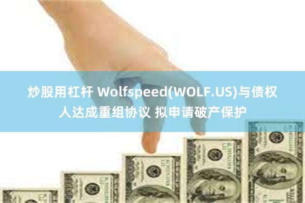 炒股用杠杆 Wolfspeed(WOLF.US)与债权人达成重组协议 拟申请破产保护
