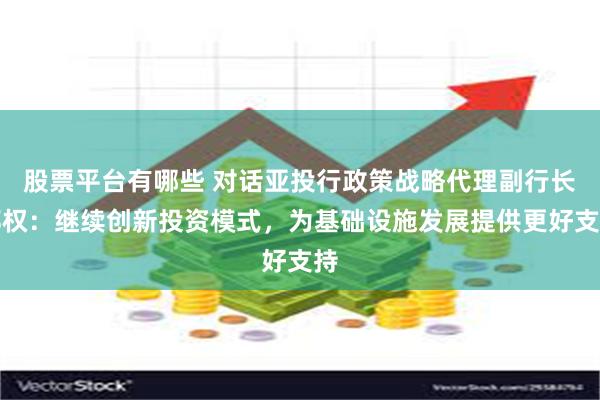 股票平台有哪些 对话亚投行政策战略代理副行长郑权：继续创新投资模式，为基础设施发展提供更好支持