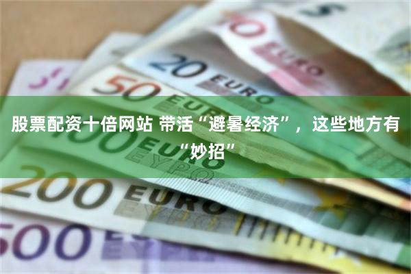 股票配资十倍网站 带活“避暑经济”，这些地方有“妙招”