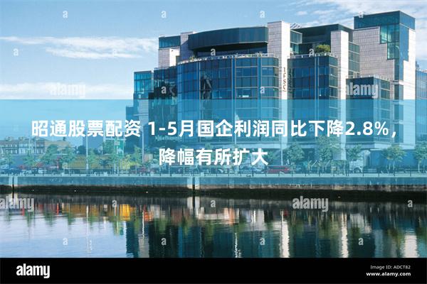 昭通股票配资 1-5月国企利润同比下降2.8%，降幅有所扩大