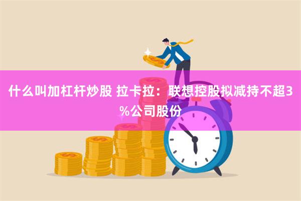 什么叫加杠杆炒股 拉卡拉：联想控股拟减持不超3%公司股份