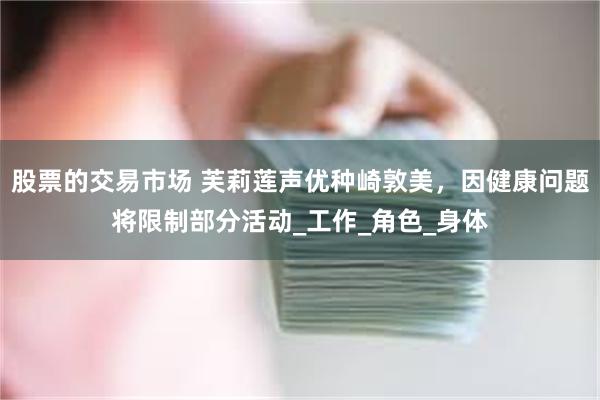 股票的交易市场 芙莉莲声优种崎敦美，因健康问题将限制部分活动_工作_角色_身体